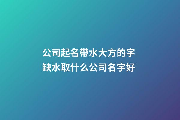 公司起名帶水大方的字 缺水取什么公司名字好-第1張-公司起名-玄機派